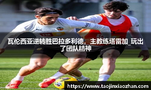 瓦伦西亚逆转胜巴拉多利德,主教练塔雷加_玩出了团队精神