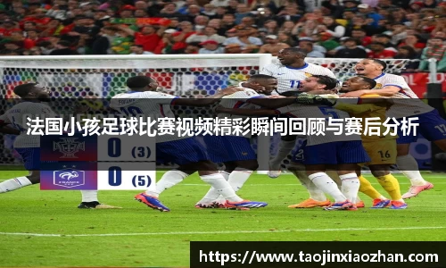法国小孩足球比赛视频精彩瞬间回顾与赛后分析