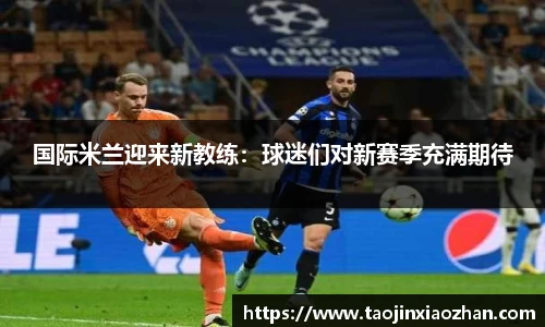 国际米兰迎来新教练：球迷们对新赛季充满期待