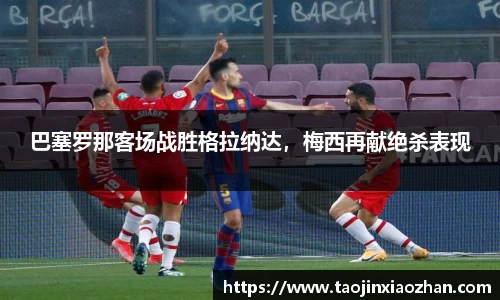 巴塞罗那客场战胜格拉纳达，梅西再献绝杀表现