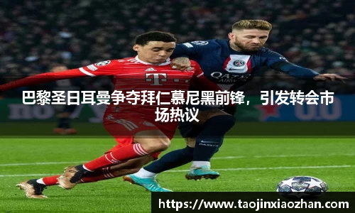 巴黎圣日耳曼争夺拜仁慕尼黑前锋，引发转会市场热议