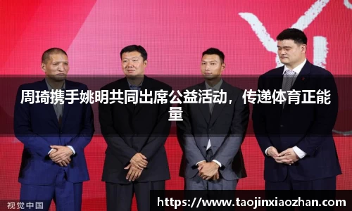 周琦携手姚明共同出席公益活动，传递体育正能量
