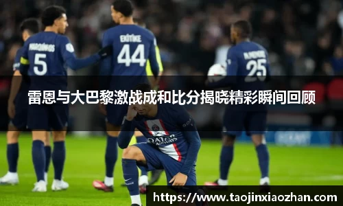 雷恩与大巴黎激战成和比分揭晓精彩瞬间回顾