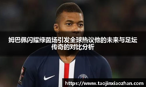 姆巴佩闪耀绿茵场引发全球热议他的未来与足坛传奇的对比分析