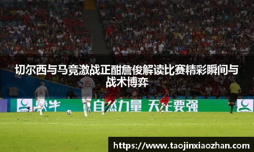 切尔西与马竞激战正酣詹俊解读比赛精彩瞬间与战术博弈
