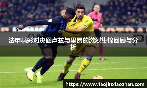 法甲精彩对决图卢兹与里昂的激烈集锦回顾与分析
