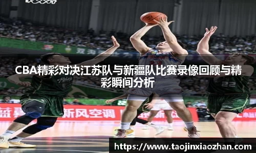 CBA精彩对决江苏队与新疆队比赛录像回顾与精彩瞬间分析
