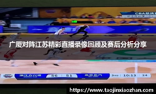 广厦对阵江苏精彩直播录像回顾及赛后分析分享