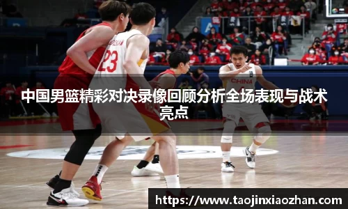 中国男篮精彩对决录像回顾分析全场表现与战术亮点