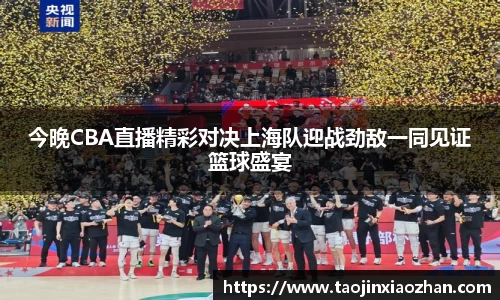 今晚CBA直播精彩对决上海队迎战劲敌一同见证篮球盛宴