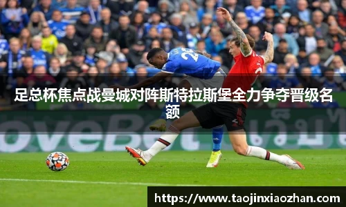 足总杯焦点战曼城对阵斯特拉斯堡全力争夺晋级名额