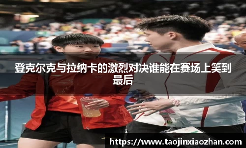 登克尔克与拉纳卡的激烈对决谁能在赛场上笑到最后