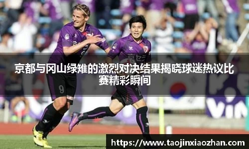 京都与冈山绿雉的激烈对决结果揭晓球迷热议比赛精彩瞬间