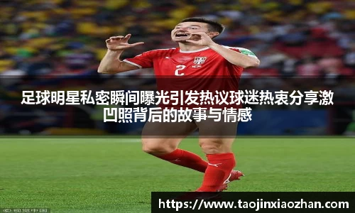 足球明星私密瞬间曝光引发热议球迷热衷分享激凹照背后的故事与情感