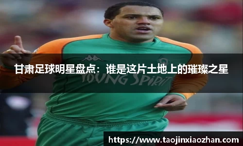 甘肃足球明星盘点：谁是这片土地上的璀璨之星